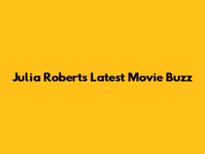 Julia Roberts' Latest Movie Buzz
