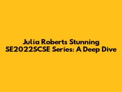 Julia Roberts' Stunning SE2022SCSE Series: A Deep Dive
