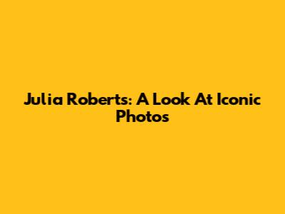 Julia Roberts: A Look At Iconic Photos