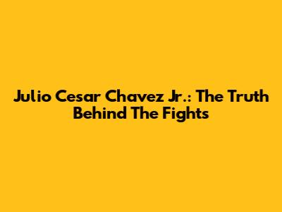 Julio Cesar Chavez Jr.: The Truth Behind The Fights