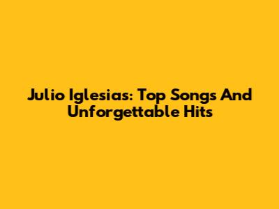 Julio Iglesias: Top Songs And Unforgettable Hits