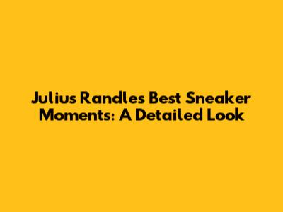 Julius Randle's Best Sneaker Moments: A Detailed Look