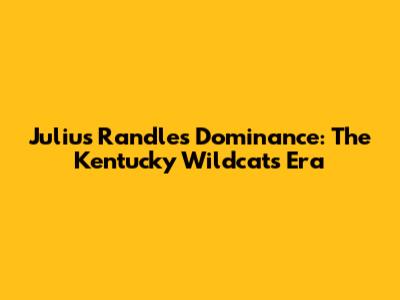 Julius Randle's Dominance: The Kentucky Wildcats Era