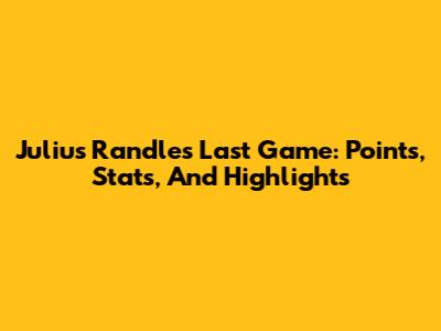 Julius Randle's Last Game: Points, Stats, And Highlights