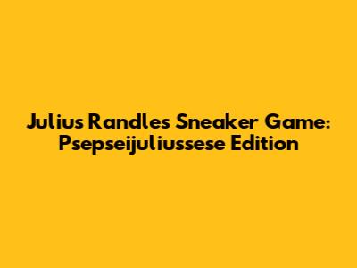 Julius Randle's Sneaker Game: Psepseijuliussese Edition