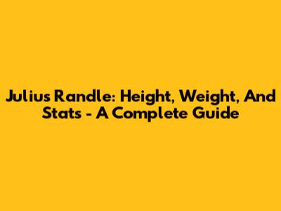 Julius Randle: Height, Weight, And Stats - A Complete Guide
