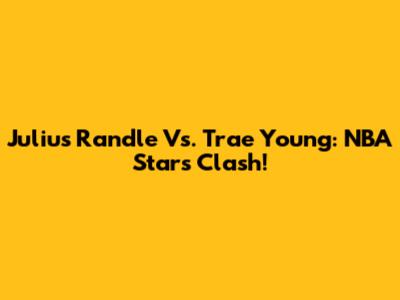 Julius Randle Vs. Trae Young: NBA Stars Clash!