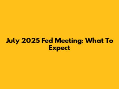July 2025 Fed Meeting: What To Expect