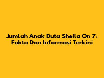 Jumlah Anak Duta Sheila On 7: Fakta Dan Informasi Terkini