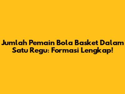Jumlah Pemain Bola Basket Dalam Satu Regu: Formasi Lengkap!