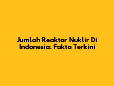 Jumlah Reaktor Nuklir Di Indonesia: Fakta Terkini