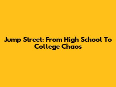 Jump Street: From High School To College Chaos