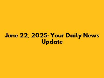 June 22, 2025: Your Daily News Update