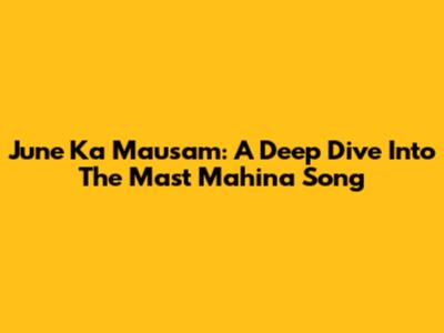 June Ka Mausam: A Deep Dive Into The Mast Mahina Song