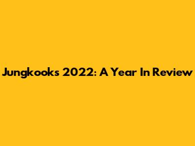 Jungkook's 2022: A Year In Review