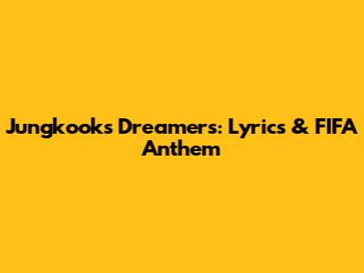 Jungkook's Dreamers: Lyrics & FIFA Anthem