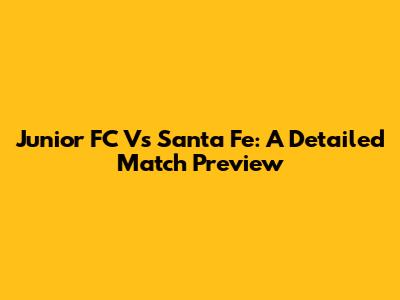 Junior FC Vs Santa Fe: A Detailed Match Preview