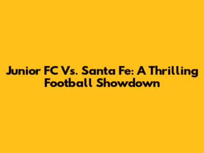 Junior FC Vs. Santa Fe: A Thrilling Football Showdown