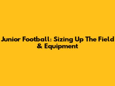 Junior Football: Sizing Up The Field & Equipment