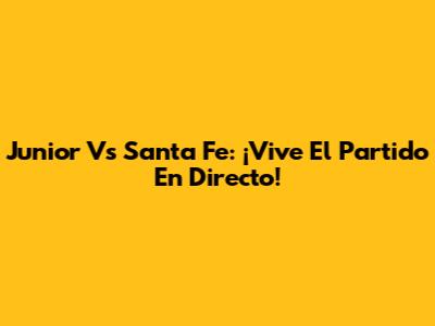 Junior Vs Santa Fe: ¡Vive El Partido En Directo!