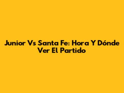 Junior Vs Santa Fe: Hora Y Dónde Ver El Partido