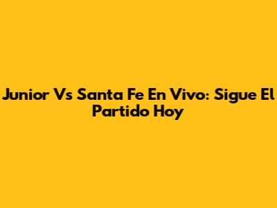 Junior Vs Santa Fe En Vivo: Sigue El Partido Hoy