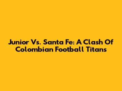 Junior Vs. Santa Fe: A Clash Of Colombian Football Titans