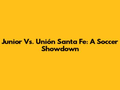 Junior Vs. Unión Santa Fe: A Soccer Showdown