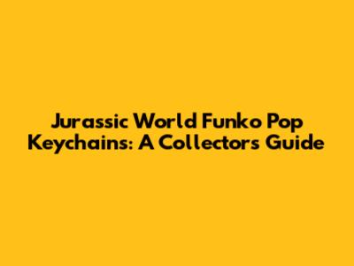 Jurassic World Funko Pop Keychains: A Collector's Guide