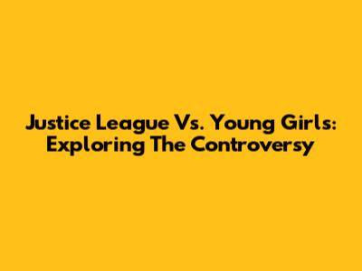 Justice League Vs. Young Girls: Exploring The Controversy