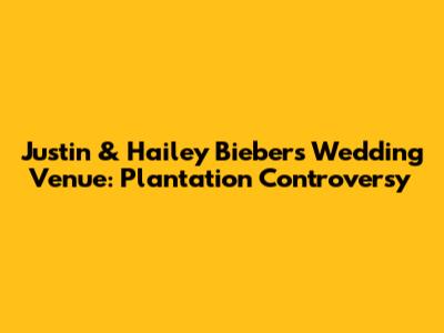Justin & Hailey Bieber's Wedding Venue: Plantation Controversy