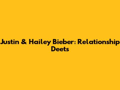 Justin & Hailey Bieber: Relationship Deets