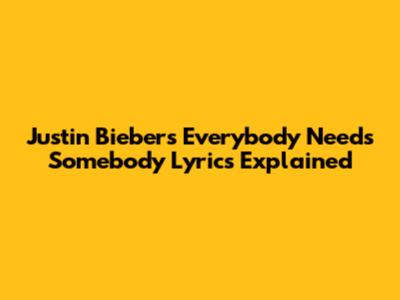 Justin Bieber's "Everybody Needs Somebody" Lyrics Explained