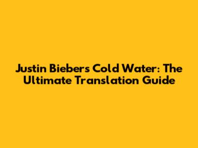 Justin Bieber's Cold Water: The Ultimate Translation Guide