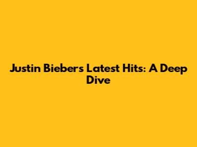 Justin Bieber's Latest Hits: A Deep Dive