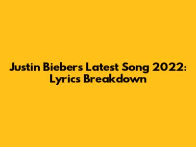 Justin Bieber's Latest Song 2022: Lyrics Breakdown