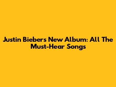 Justin Bieber's New Album: All The Must-Hear Songs