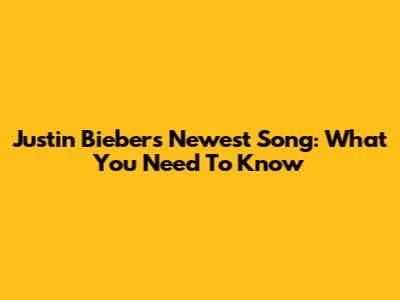 Justin Bieber's Newest Song: What You Need To Know