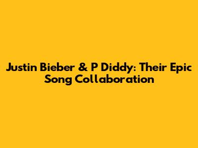 Justin Bieber & P Diddy: Their Epic Song Collaboration