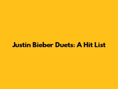 Justin Bieber Duets: A Hit List