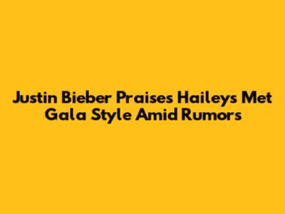 Justin Bieber Praises Hailey's Met Gala Style Amid Rumors