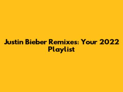 Justin Bieber Remixes: Your 2022 Playlist