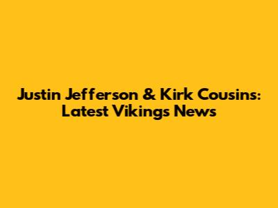 Justin Jefferson & Kirk Cousins: Latest Vikings News