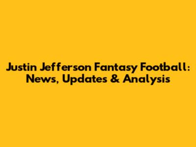 Justin Jefferson Fantasy Football: News, Updates & Analysis