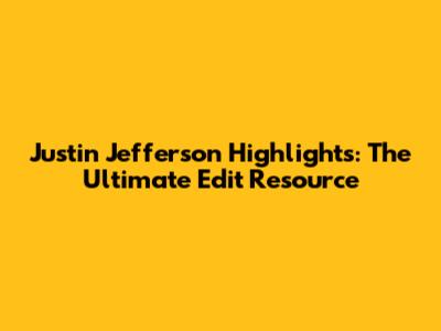 Justin Jefferson Highlights: The Ultimate Edit Resource