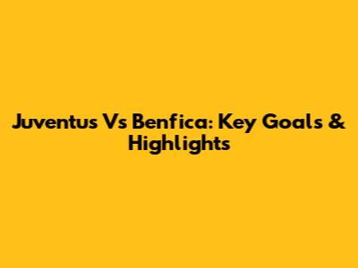 Juventus Vs Benfica: Key Goals & Highlights