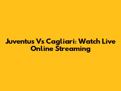 Juventus Vs Cagliari: Watch Live Online Streaming