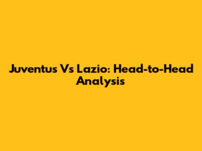 Juventus Vs Lazio: Head-to-Head Analysis