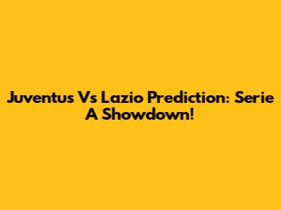 Juventus Vs Lazio Prediction: Serie A Showdown!