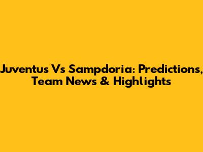 Juventus Vs Sampdoria: Predictions, Team News & Highlights